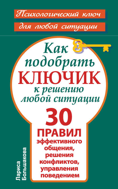 Как подобрать ключик к решению любой ситуации. 30 правил эффективного общения, решения конфликтов, управления поведением Как подобрать ключик к решению любой ситуации. 30 правил эффективного общения, решения конфликтов, управления поведением