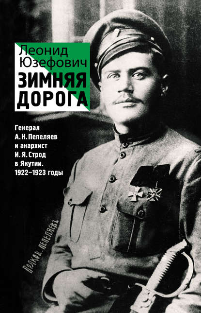 Зимняя дорога. Генерал А. Н. Пепеляев и анархист И. Я. Строд в Якутии. 1922–1923 Зимняя дорога. Генерал А. Н. Пепеляев и анархист И. Я. Строд в Якутии. 1922–1923