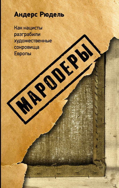 Мародеры. Как нацисты разграбили художественные сокровища Европы Мародеры. Как нацисты разграбили художественные сокровища Европы