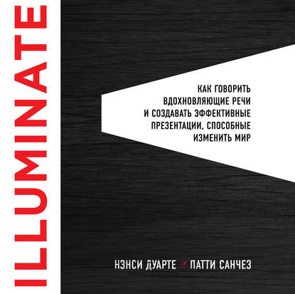 Illuminate: как говорить вдохновляющие речи и создавать эффективные презентации, способные изменить историю Illuminate: как говорить вдохновляющие речи и создавать эффективные презентации, способные изменить историю