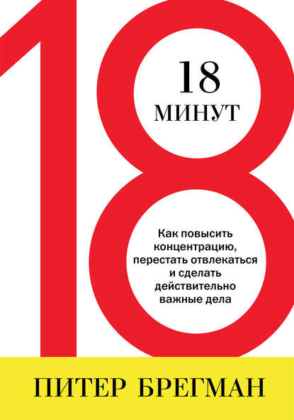 18 минут. Как повысить концентрацию, перестать отвлекаться и сделать действительно важные дела 18 минут. Как повысить концентрацию, перестать отвлекаться и сделать действительно важные дела