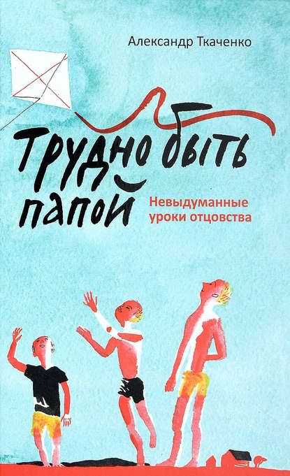 Трудно быть папой. Невыдуманные уроки отцовства Трудно быть папой. Невыдуманные уроки отцовства