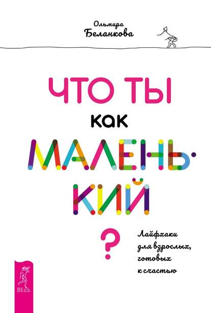 Что ты как маленький? Лайфхаки для взрослых, готовых к счастью Что ты как маленький? Лайфхаки для взрослых, готовых к счастью