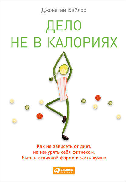 Дело не в калориях. Как не зависеть от диет, не изнурять себя фитнесом, быть в отличной форме и жить лучше Дело не в калориях. Как не зависеть от диет, не изнурять себя фитнесом, быть в отличной форме и жить лучше