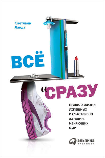 Всё и сразу. Правила жизни успешных и счастливых женщин, меняющих мир Всё и сразу. Правила жизни успешных и счастливых женщин, меняющих мир