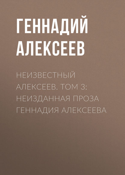 Неизвестный Алексеев. Том 3: Неизданная проза Геннадия Алексеева Неизвестный Алексеев. Том 3: Неизданная проза Геннадия Алексеева
