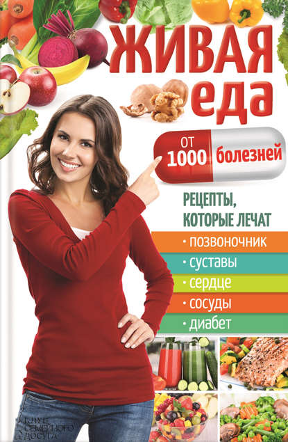 Живая еда от 1000 болезней. Рецепты, которые лечат позвоночник, суставы, сердце, сосуды, диабет Живая еда от 1000 болезней. Рецепты, которые лечат позвоночник, суставы, сердце, сосуды, диабет