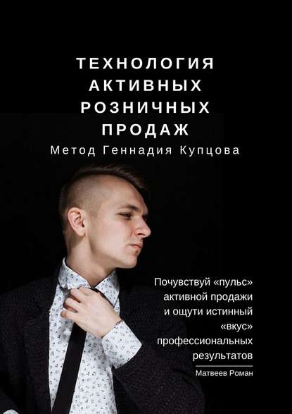 Технология активных розничных продаж. Метод Геннадия Купцова. Почувствуй «пульс» активной продажи и ощути истинный «вкус» профессиональных результатов