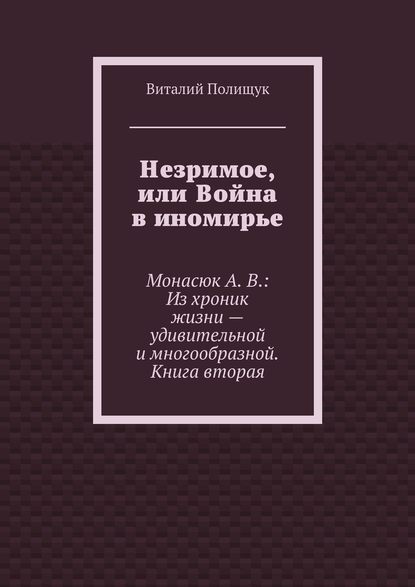 Незримое, или Война в иномирье. Монасюк А. В.: Из хроник жизни – удивительной и многообразной. Книга вторая
