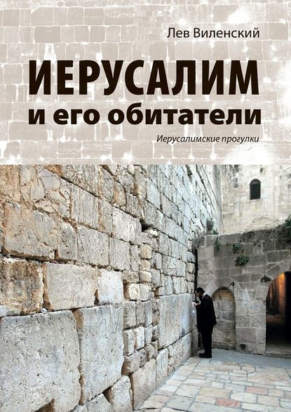 Иерусалим и его обитатели. Иерусалимские прогулки Иерусалим и его обитатели. Иерусалимские прогулки