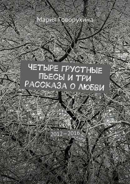 Четыре грустные пьесы и три рассказа о любви. 2012—2016