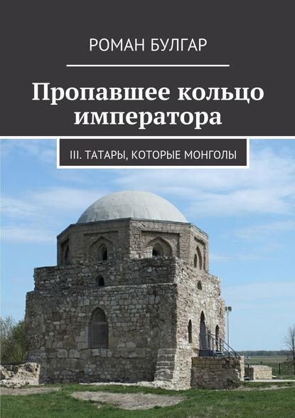 Пропавшее кольцо императора. III. Татары, которые монголы Пропавшее кольцо императора. III. Татары, которые монголы