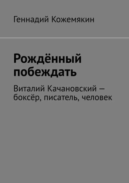 Рождённый побеждать. Виталий Качановский – боксёр, писатель, человек Рождённый побеждать. Виталий Качановский – боксёр, писатель, человек