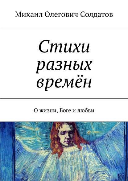 Стихи разных времён. О жизни, Боге и любви Стихи разных времён. О жизни, Боге и любви