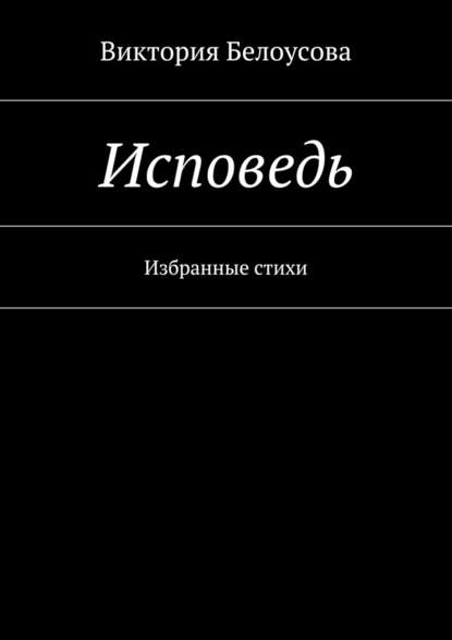 Исповедь. Избранные стихи Исповедь. Избранные стихи