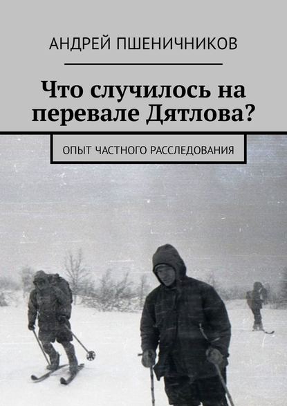 Что случилось на перевале Дятлова? Опыт частного расследования Что случилось на перевале Дятлова? Опыт частного расследования