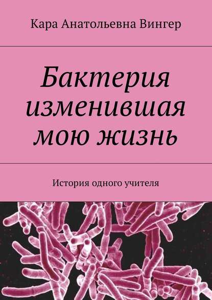 Бактерия изменившая мою жизнь. История одного учителя Бактерия изменившая мою жизнь. История одного учителя