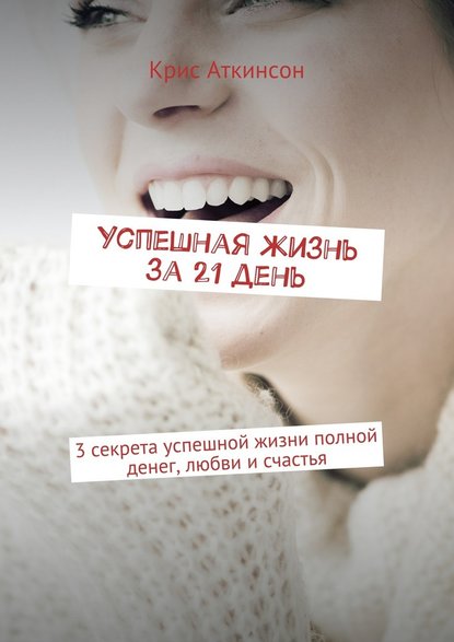 Успешная жизнь за 21 день. 3 секрета успешной жизни полной денег, любви и счастья Успешная жизнь за 21 день. 3 секрета успешной жизни полной денег, любви и счастья