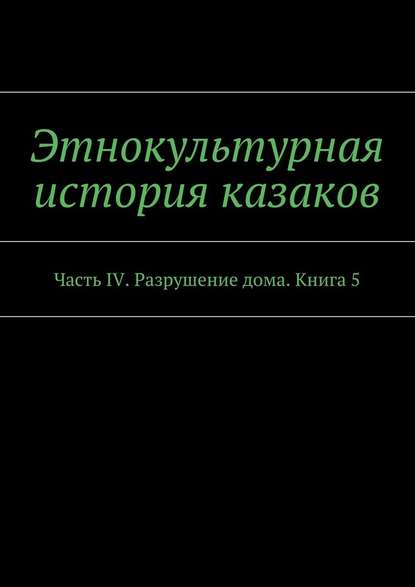 Этнокультурная история казаков. Часть IV. Разрушение дома. Книга 5
