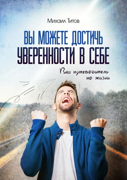 Вы можете достичь уверенности в себе. Ваш путеводитель по жизни