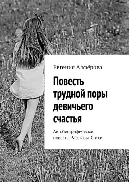 Повесть трудной поры девичьего счастья. Автобиографическая повесть. Рассказы. Стихи Повесть трудной поры девичьего счастья. Автобиографическая повесть. Рассказы. Стихи