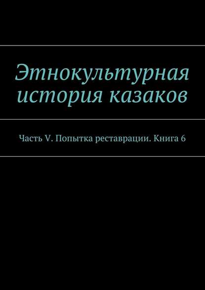 Этнокультурная история казаков. Часть V. Попытка реставрации. Книга 6