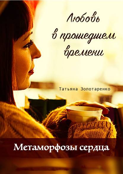 Метаморфозы сердца. Любовь в прошедшем времени Метаморфозы сердца. Любовь в прошедшем времени