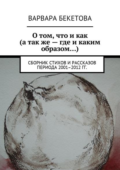 О том, что и как (а так же – где и каким образом…). Сборник стихов и рассказов периода 2001–2012 гг.