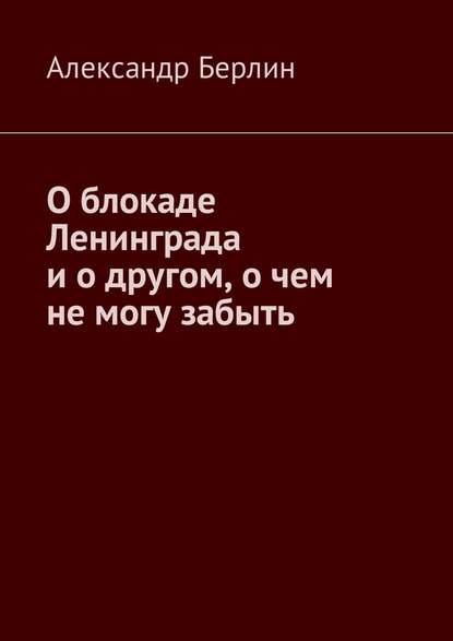 О блокаде Ленинграда и о другом, о чём не могу забыть О блокаде Ленинграда и о другом, о чём не могу забыть