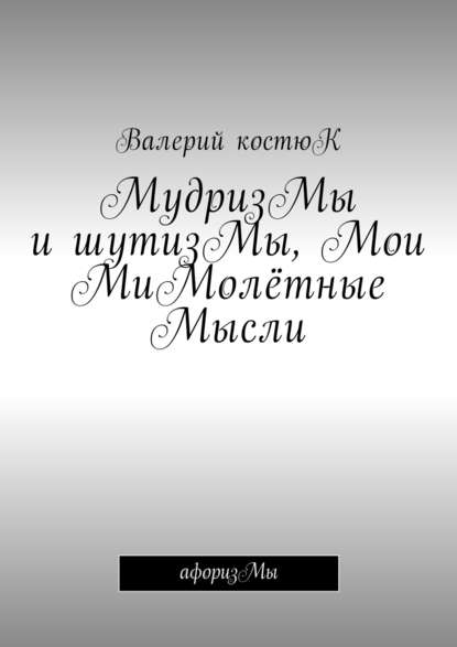 МудризМы и шутизМы, Мои МиМолётные Мысли. АфоризМы МудризМы и шутизМы, Мои МиМолётные Мысли. АфоризМы