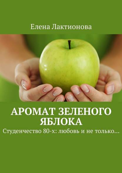 Аромат зеленого яблока. Студенчество 80-х: любовь и не только… Аромат зеленого яблока. Студенчество 80-х: любовь и не только…