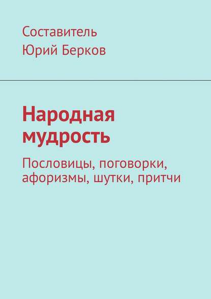Народная мудрость. Пословицы, поговорки, афоризмы, шутки, притчи Народная мудрость. Пословицы, поговорки, афоризмы, шутки, притчи