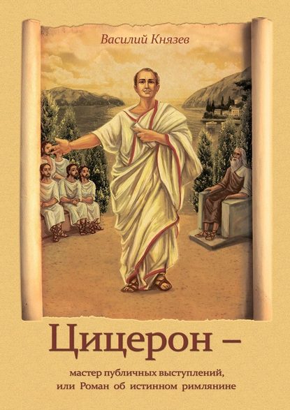 Цицерон – мастер публичных выступлений, или Роман об истинном римлянине Цицерон – мастер публичных выступлений, или Роман об истинном римлянине