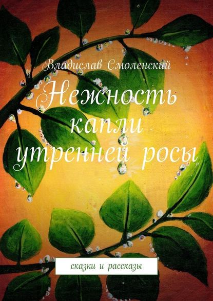 Нежность капли утренней росы. Сказки и рассказы Нежность капли утренней росы. Сказки и рассказы
