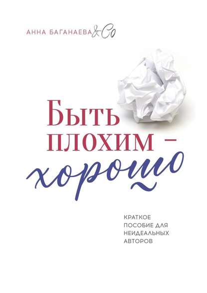 Быть плохим – хорошо. Краткое пособие для неидеальных авторов Быть плохим – хорошо. Краткое пособие для неидеальных авторов