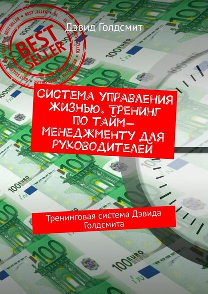 Система управления жизнью. Тренинг по тайм-менеджменту для руководителей. Тренинговая система Дэвида Голдсмита Система управления жизнью. Тренинг по тайм-менеджменту для руководителей. Тренинговая система Дэвида Голдсмита
