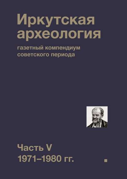 Иркутская археология: газетный компендиум советского периода. Часть V. 1971-1980 гг. Иркутская археология: газетный компендиум советского периода. Часть V. 1971-1980 гг.
