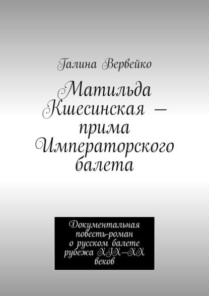 Матильда Кшесинская – прима Императорского балета. Документальная повесть-роман о русском балете рубежа XIX—XX веков